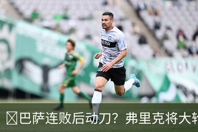 ​巴萨连败后动刀？弗里克将大轮换，加维、德容等待机会