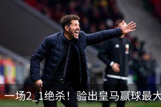 一场2 1绝杀！验出皇马赢球最大功臣！穆里尼奥可能做出2个调整！