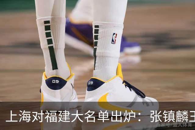 上海对福建大名单出炉：张镇麟王哲林邹阳领衔，古德温拉塞尔在列