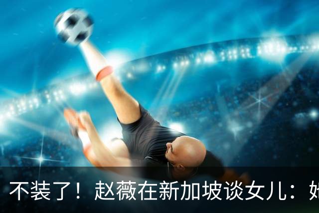 不装了！赵薇在新加坡谈女儿：她是我“老板”，性格和我完全不同