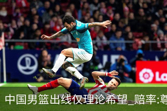 中国男篮出线仅理论希望 赔率:尊严战恐输10分