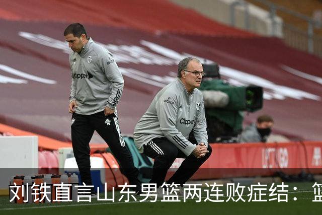 刘铁直言山东男篮两连败症结：篮板不拼、进攻分工不清