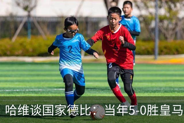 哈维谈国家德比：当年5-0胜皇马比6-2更完美