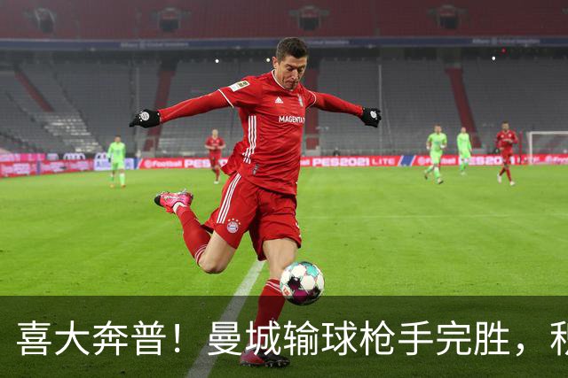 喜大奔普！曼城输球枪手完胜，积分追平，英超终于松了口气