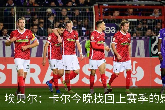 埃贝尔：卡尔今晚找回上赛季的感觉 没进球但积极拼抢、参与防守