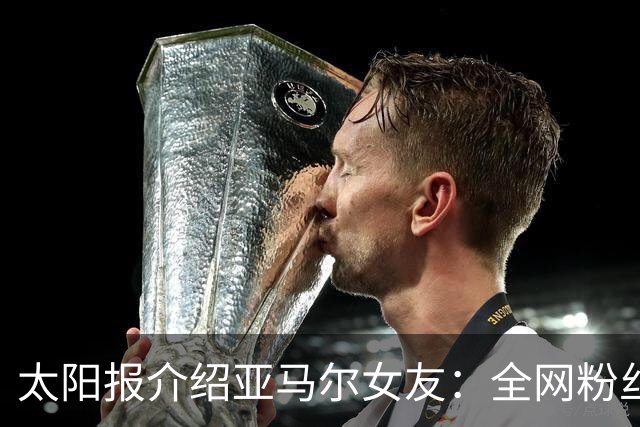 太阳报介绍亚马尔女友：全网粉丝近千万的网红，两人在网上认识