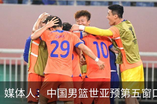 媒体人：中国男篮世亚预第五窗口期的集训名单已经确定