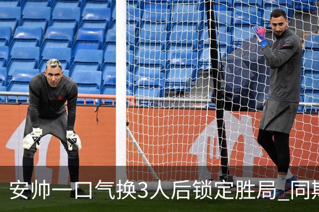 安帅一口气换3人后锁定胜局 同期积分皇马史上第一