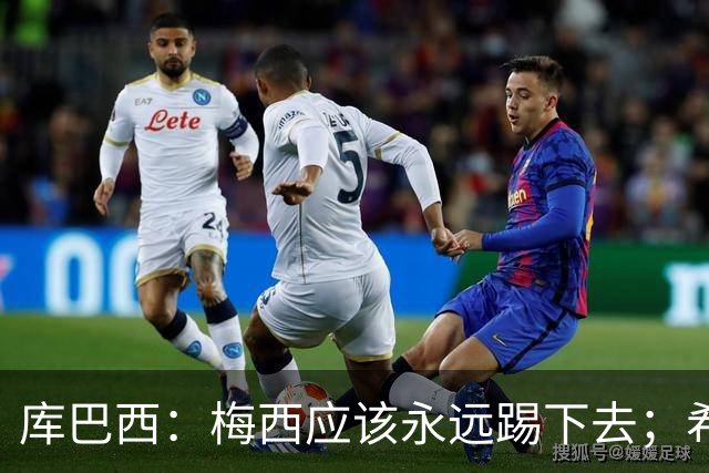库巴西：梅西应该永远踢下去；希望巴萨为他举办一场致敬赛