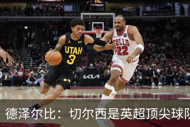 德泽尔比：切尔西是英超顶尖球队，但我们具备赢得胜利的品质