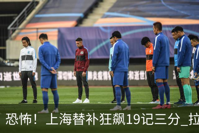 恐怖！上海替补狂飙19记三分 拉塞尔引领三人20+