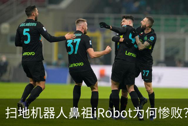 扫地机器人鼻祖iRobot为何惨败？（技术大败局03）