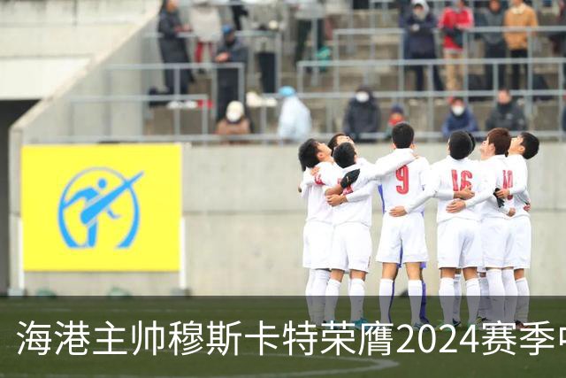 海港主帅穆斯卡特荣膺2024赛季中超最佳教练