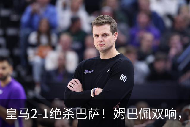 皇马2-1绝杀巴萨！姆巴佩双响，维尼修斯社媒庆祝，发4个表情引争议