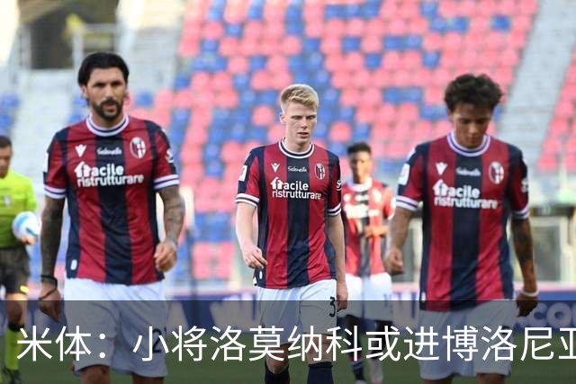 米体：小将洛莫纳科或进博洛尼亚大名单，奥尔索利尼有望回归