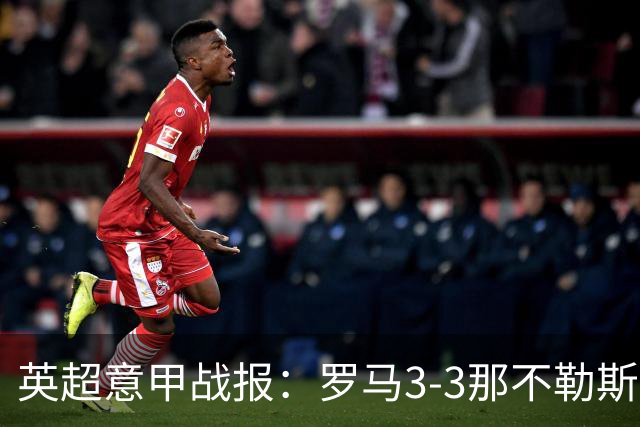 英超意甲战报：罗马3-3那不勒斯，利物浦客战布莱顿存隐患