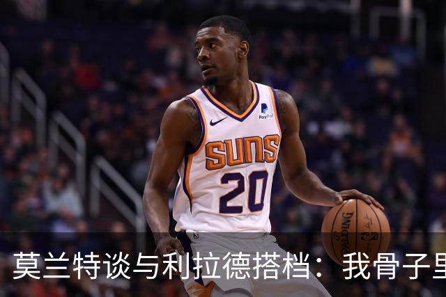 莫兰特谈与利拉德搭档：我骨子里是控卫