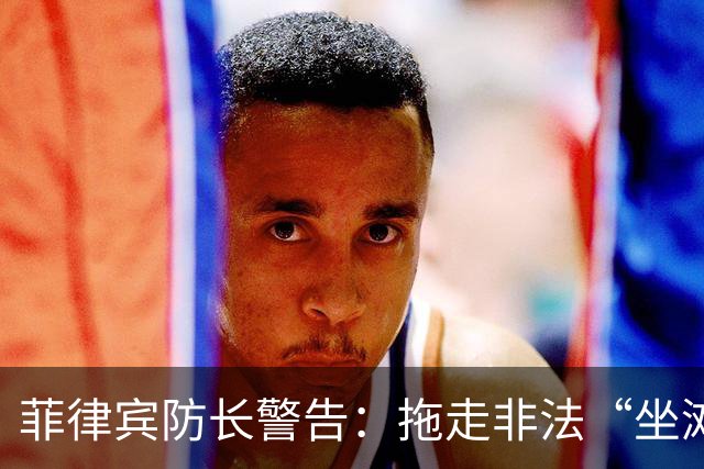 菲律宾防长警告：拖走非法“坐滩”的军舰，将被视为“战争行为”