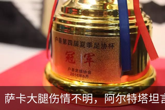 萨卡大腿伤情不明，阿尔特塔坦言早期信号“不好”