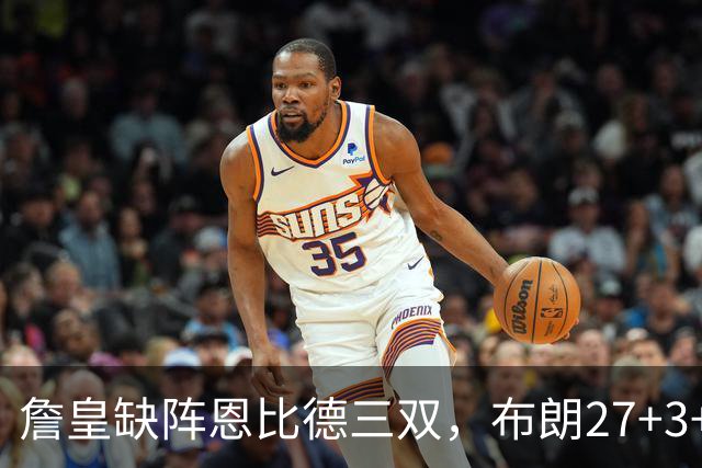 詹皇缺阵恩比德三双，布朗27+3+5+3，76人力克雄鹿豪取三连胜