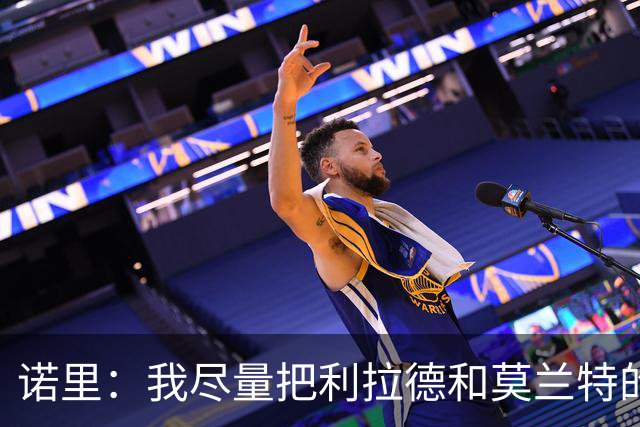 诺里：我尽量把利拉德和莫兰特的出场时间控制在30-32分钟