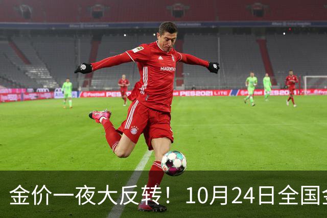 金价一夜大反转！10月24日全国金店最新价出炉，现在入手划算吗？