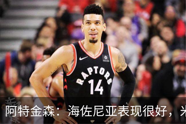 阿特金森：海佐尼亚表现很好，米哈哑火时他站出来承担得分重任