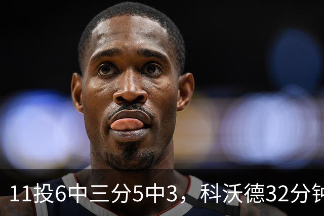 11投6中三分5中3，科沃德32分钟砍15分11板2助