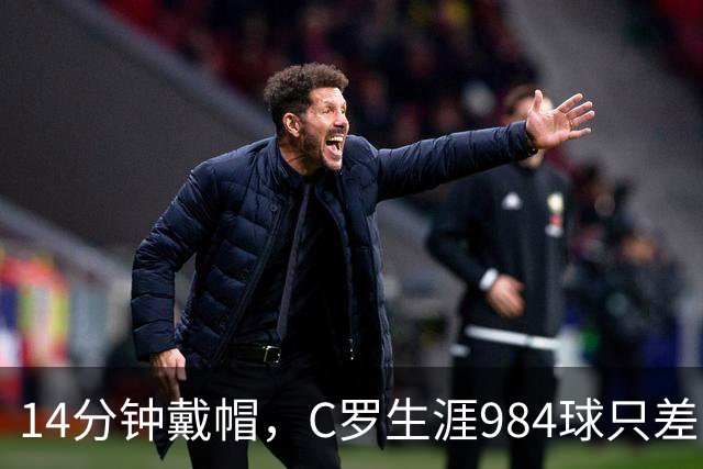 14分钟戴帽，C罗生涯984球只差16球到千球