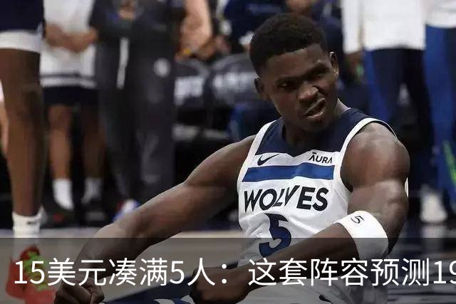 15美元凑满5人：这套阵容预测198.92分已到顶