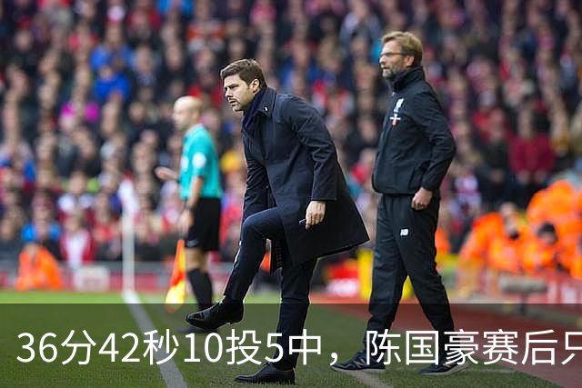 36分42秒10投5中，陈国豪赛后只说了总结与提高
