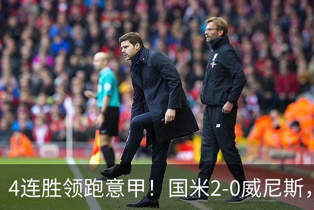 4连胜领跑意甲！国米2-0威尼斯，这一战，我不得不承认6个事实