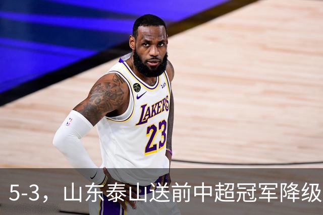 5-3，山东泰山送前中超冠军降级，下轮阻击成都蓉城，送大连英博登顶