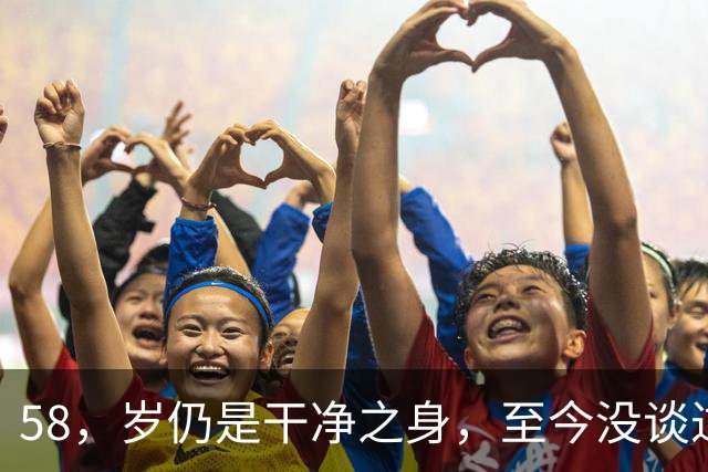 58，岁仍是干净之身，至今没谈过恋爱，直言除非是最爱不然不会献身