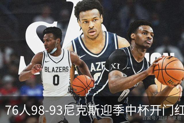 76人98-93尼克斯迎季中杯开门红，詹姆斯20+9+8，马克西27分，布伦森24分