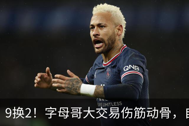 9换2！字母哥大交易伤筋动骨，自己选的路跪着也要走完
