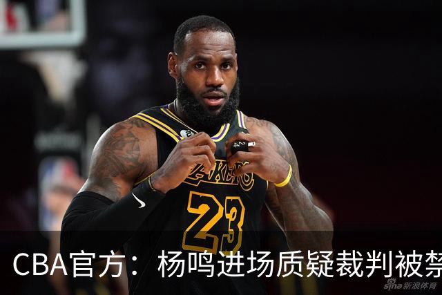 CBA官方：杨鸣进场质疑裁判被禁赛3场罚款3万