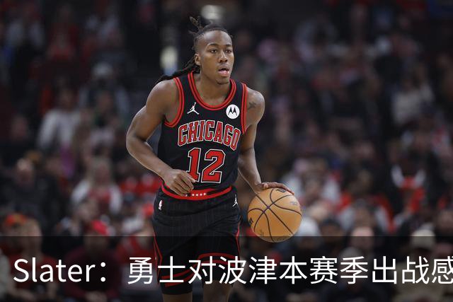 Slater：勇士对波津本赛季出战感到悲观 正探索交易但会保持耐心